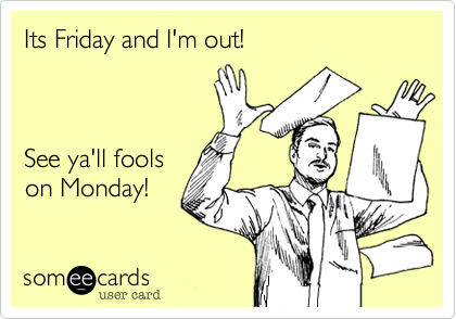 Its Friday and I'm out!  



See ya'll fools 
on Monday!
