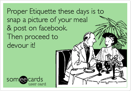 Proper Etiquette these days is to
snap a picture of your meal
& post on facebook.
Then proceed to
devour it!