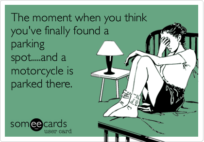 The moment when you think
you've finally found a
parking
spot.....and a
motorcycle is
parked there. 