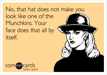 No, that hat does not make you look like one of the
Munchkins. Your
face does that all by
itself.