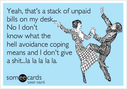Yeah, that's a stack of unpaid
bills on my desk...
No I don't
know what the
hell avoidance coping
means and I don't give
a shit...la la la la la.  