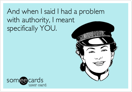And when I said I had a problem with authority, I meant
specifically YOU.