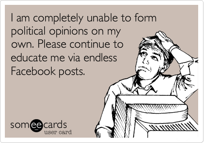I am completely unable to form political opinions on my
own. Please continue to
educate me via endless
Facebook posts.