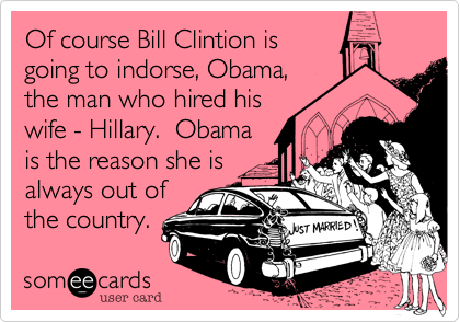 Of course Bill Clintion is
going to indorse, Obama, 
the man who hired his 
wife - Hillary.  Obama
is the reason she is
always out of
the country.