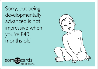 Sorry, but being 
developmentally
advanced is not 
impressive when
you're 840
months old! 