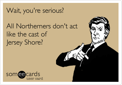 Wait, you're serious? 

All Northerners don't act
like the cast of 
Jersey Shore?