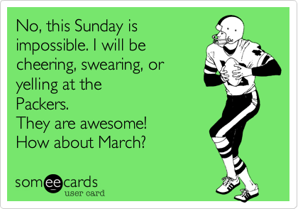 No, this Sunday is
impossible. I will be
cheering, swearing, or
yelling at the
Packers. 
They are awesome!
How about March?