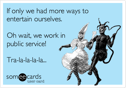 If only we had more ways to entertain ourselves.

Oh wait, we work in
public service!

Tra-la-la-la-la...