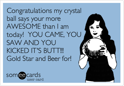 Congratulations my crystal
ball says your more
AWESOME than I am
today!  YOU CAME, YOU
SAW AND YOU
KICKED IT'S BUTT!!!
Gold Star and Beer for! 