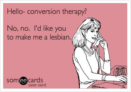 Hello- conversion therapy?

No, no.  I'd like you
to make me a lesbian.
