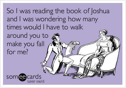 So I was reading the book of Joshua and I was wondering how many times would I have to walk
around you to
make you fall
for me?