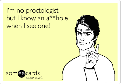 I'm no proctologist, 
but I know an a**hole 
when I see one!