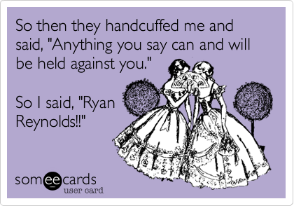 So then they handcuffed me and said, "Anything you say can and will be held against you."

So I said, "Ryan
Reynolds!!"