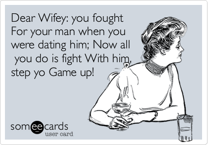 Dear Wifey: you fought
For your man when you
were dating him; Now all
 you do is fight With him, 
step yo Game up! 