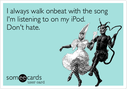 I always walk onbeat with the song I'm listening to on my iPod.
Don't hate.