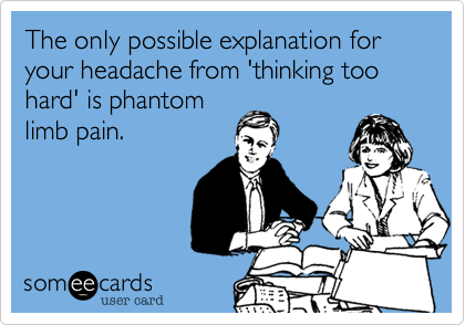 The only possible explanation for your headache from 'thinking too hard' is phantom
limb pain.