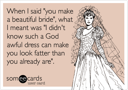 When I said "you make
a beautiful bride", what
I meant was "I didn't
know such a God
awful dress can make
you look fatter than
you already are".