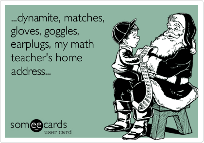 ...dynamite, matches,
gloves, goggles,
earplugs, my math
teacher's home
address...