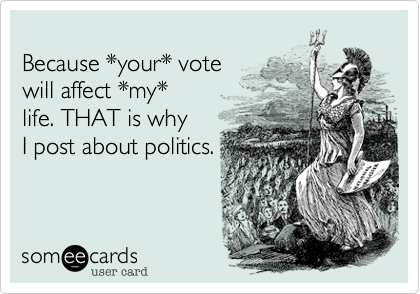 
Because *your* vote 
will affect *my*
life. THAT is why 
I post about politics.

