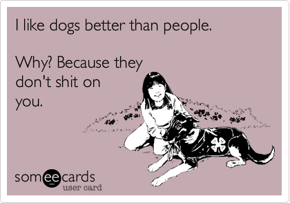 I like dogs better than people.

Why? Because they
don't shit on
you.