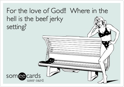 For the love of God!!  Where in the hell is the beef jerky
setting?