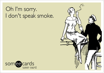 Oh I'm sorry.
I don't speak smoke.