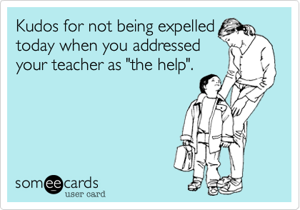 Kudos for not being expelled
today when you addressed
your teacher as "the help". 
