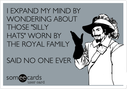 I EXPAND MY MIND BY
WONDERING ABOUT
THOSE "SILLY
HATS" WORN BY
THE ROYAL FAMILY

SAID NO ONE EVER 