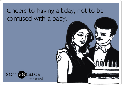 Cheers to having a bday, not to be confused with a baby.