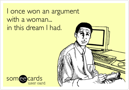 I once won an argument
with a woman...
in this dream I had.