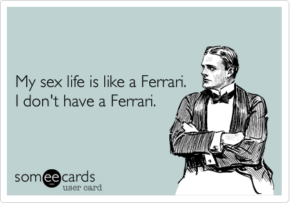 


My sex life is like a Ferrari.
I don't have a Ferrari.