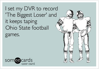 I set my DVR to record
'The Biggest Loser' and
it keeps taping
Ohio State football
games.