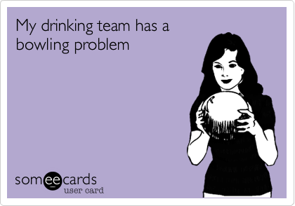 My drinking team has a
bowling problem