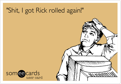 "Shit, I got Rick rolled again!"