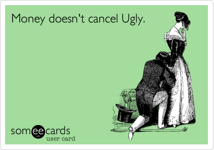 Money doesn't cancel Ugly.
