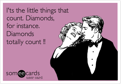 I'ts the little things that
count. Diamonds, 
for instance.
Diamonds
totally count !!