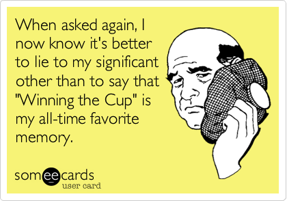 When asked again, I
now know it's better
to lie to my significant
other than to say that
"Winning the Cup" is
my all-time favorite
memory.