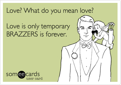 Love? What do you mean love?

Love is only temporary
BRAZZERS is forever.