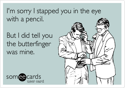 I'm sorry I stapped you in the eye with a pencil.

But I did tell you
the butterfinger
was mine.