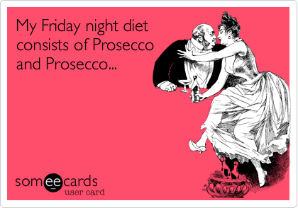 My Friday night diet
consists of Prosecco
and Prosecco...