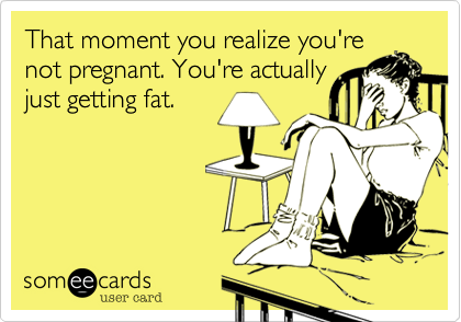 That moment you realize you're
not pregnant. You're actually
just getting fat.
