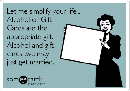 Let me simplify your life...
Alcohol or Gift
Cards are the
appropriate gift.
Alcohol and gift
cards...we may
just get married. 