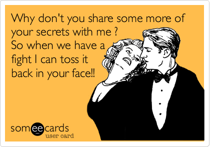 Why don't you share some more of your secrets with me ?
So when we have a
fight I can toss it
back in your face!!
