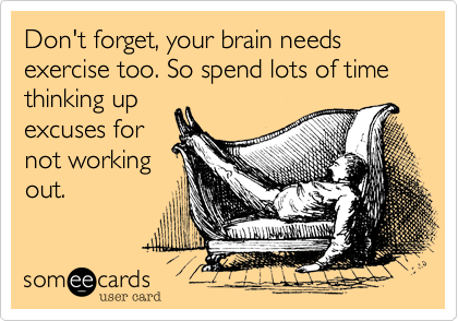 Don't forget, your brain needs exercise too. So spend lots of time thinking up
excuses for
not working
out. 