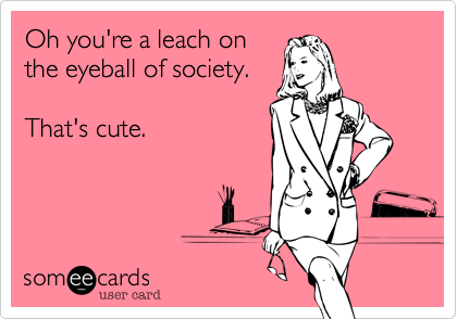Oh you're a leach on
the eyeball of society. 

That's cute.