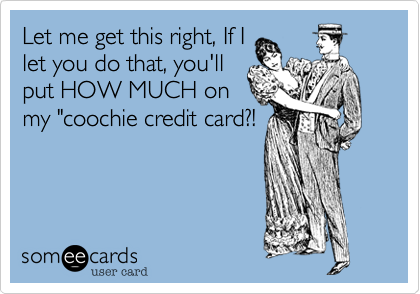 Let me get this right, If I
let you do that, you'll
put HOW MUCH on
my "coochie credit card?!