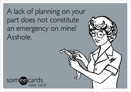 A lack of planning on yourpart does not constitutean emergency on mine!Asshole.