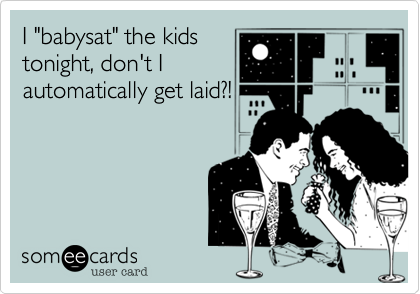 I "babysat" the kidstonight, don't Iautomatically get laid?!