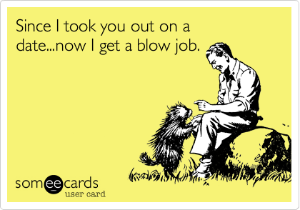 Since I took you out on a date...now I get a blow job.