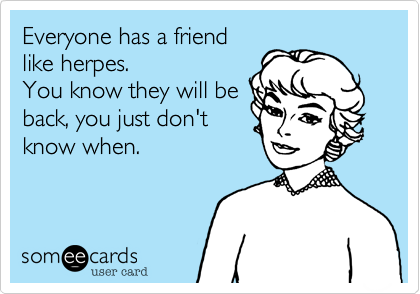 Everyone has a friendlike herpes.You know they will beback, you just don'tknow when. 